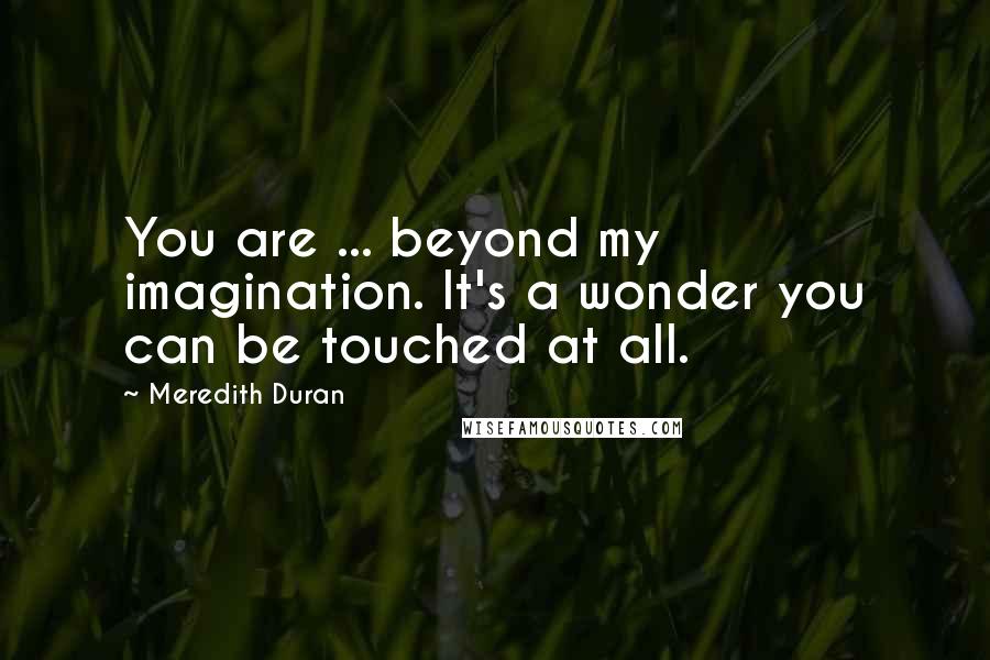Meredith Duran Quotes: You are ... beyond my imagination. It's a wonder you can be touched at all.
