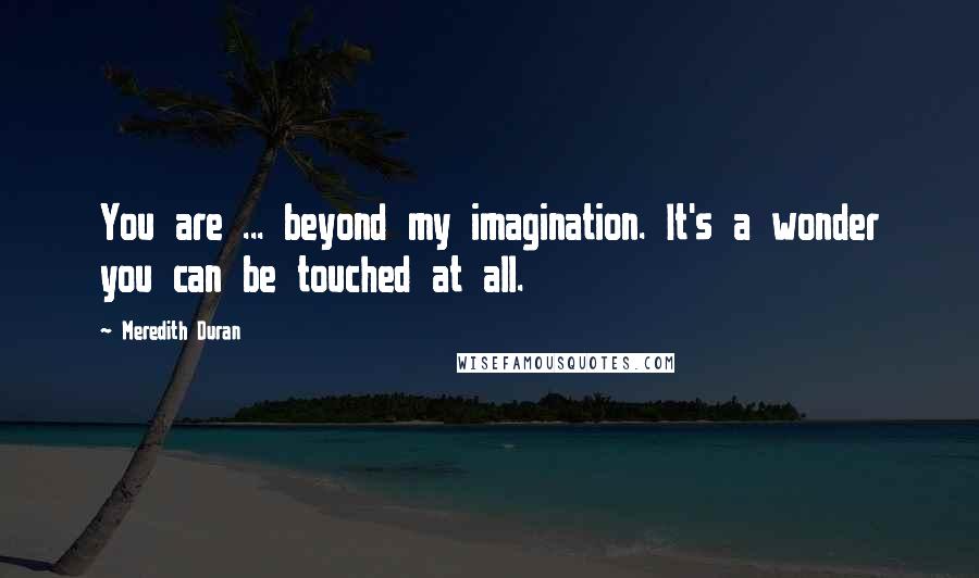 Meredith Duran Quotes: You are ... beyond my imagination. It's a wonder you can be touched at all.