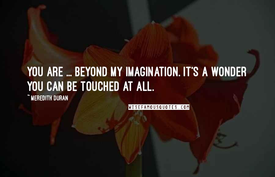 Meredith Duran Quotes: You are ... beyond my imagination. It's a wonder you can be touched at all.