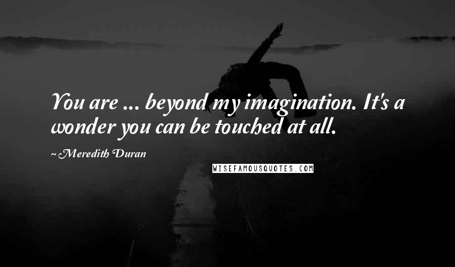 Meredith Duran Quotes: You are ... beyond my imagination. It's a wonder you can be touched at all.