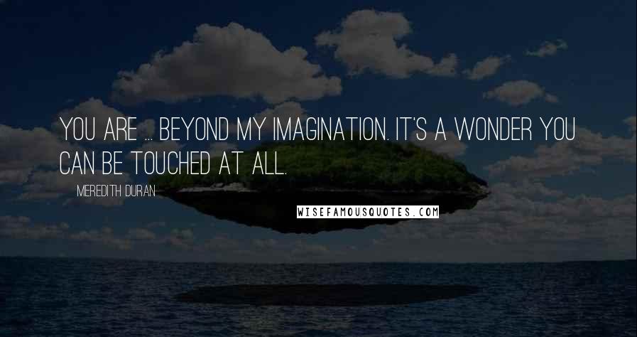 Meredith Duran Quotes: You are ... beyond my imagination. It's a wonder you can be touched at all.