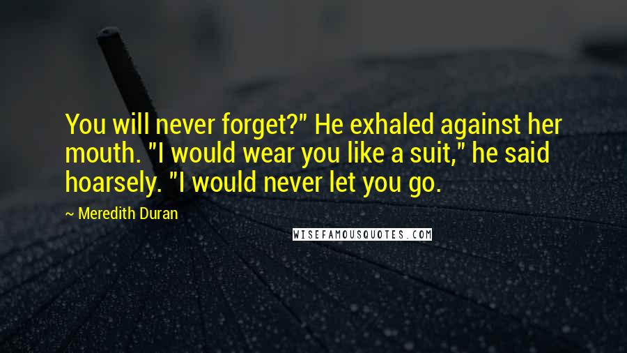 Meredith Duran Quotes: You will never forget?" He exhaled against her mouth. "I would wear you like a suit," he said hoarsely. "I would never let you go.