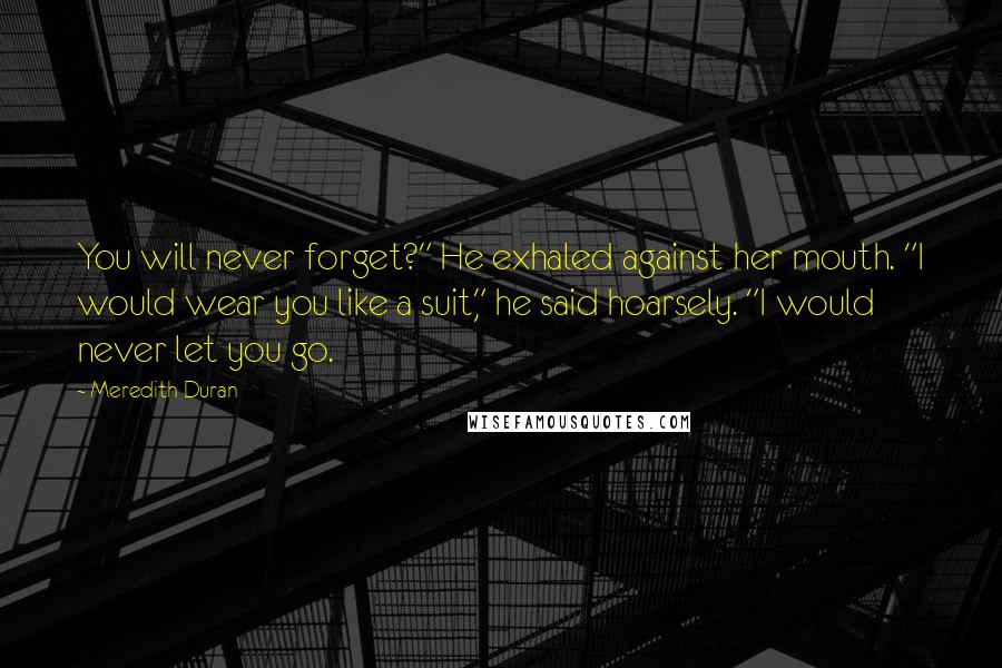 Meredith Duran Quotes: You will never forget?" He exhaled against her mouth. "I would wear you like a suit," he said hoarsely. "I would never let you go.