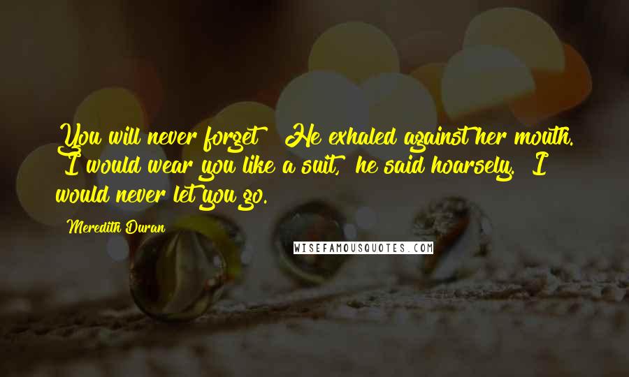 Meredith Duran Quotes: You will never forget?" He exhaled against her mouth. "I would wear you like a suit," he said hoarsely. "I would never let you go.