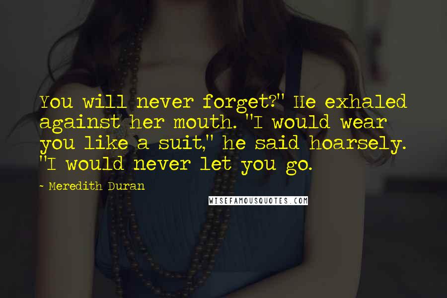 Meredith Duran Quotes: You will never forget?" He exhaled against her mouth. "I would wear you like a suit," he said hoarsely. "I would never let you go.