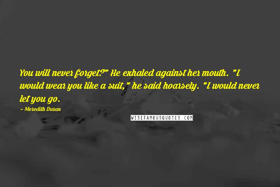 Meredith Duran Quotes: You will never forget?" He exhaled against her mouth. "I would wear you like a suit," he said hoarsely. "I would never let you go.