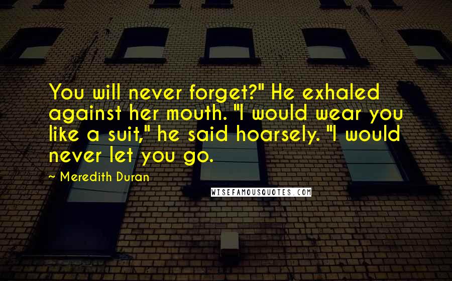 Meredith Duran Quotes: You will never forget?" He exhaled against her mouth. "I would wear you like a suit," he said hoarsely. "I would never let you go.