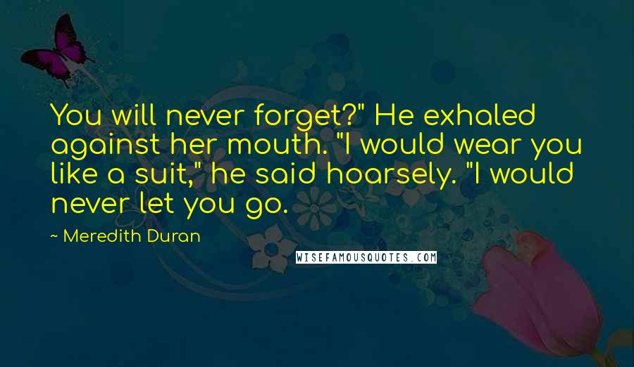 Meredith Duran Quotes: You will never forget?" He exhaled against her mouth. "I would wear you like a suit," he said hoarsely. "I would never let you go.