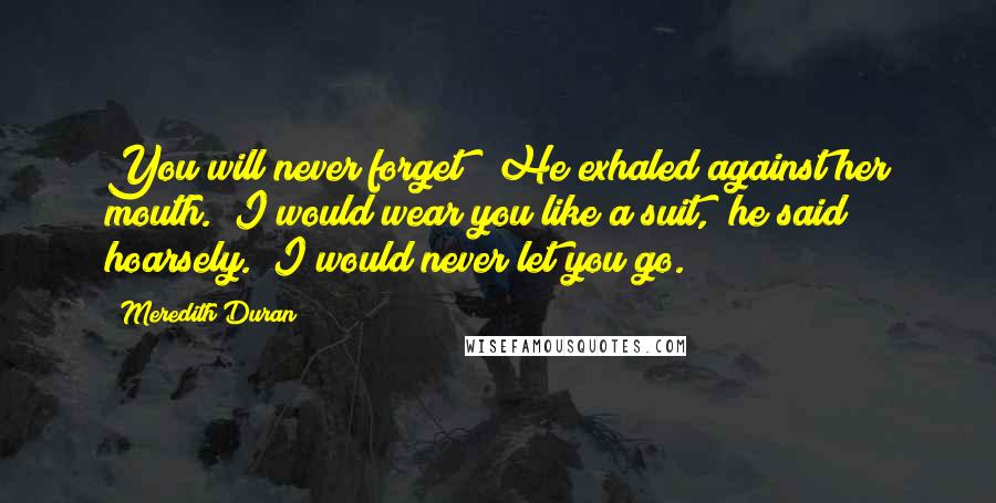 Meredith Duran Quotes: You will never forget?" He exhaled against her mouth. "I would wear you like a suit," he said hoarsely. "I would never let you go.