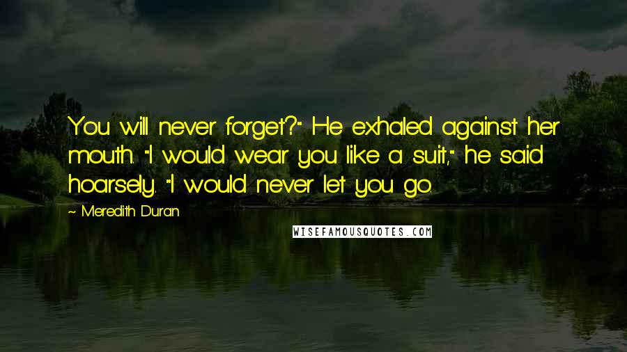 Meredith Duran Quotes: You will never forget?" He exhaled against her mouth. "I would wear you like a suit," he said hoarsely. "I would never let you go.