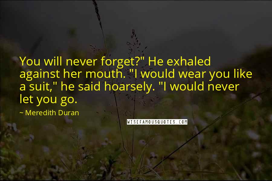 Meredith Duran Quotes: You will never forget?" He exhaled against her mouth. "I would wear you like a suit," he said hoarsely. "I would never let you go.