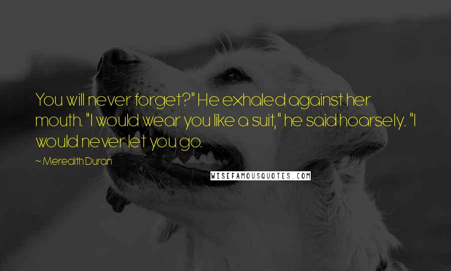 Meredith Duran Quotes: You will never forget?" He exhaled against her mouth. "I would wear you like a suit," he said hoarsely. "I would never let you go.