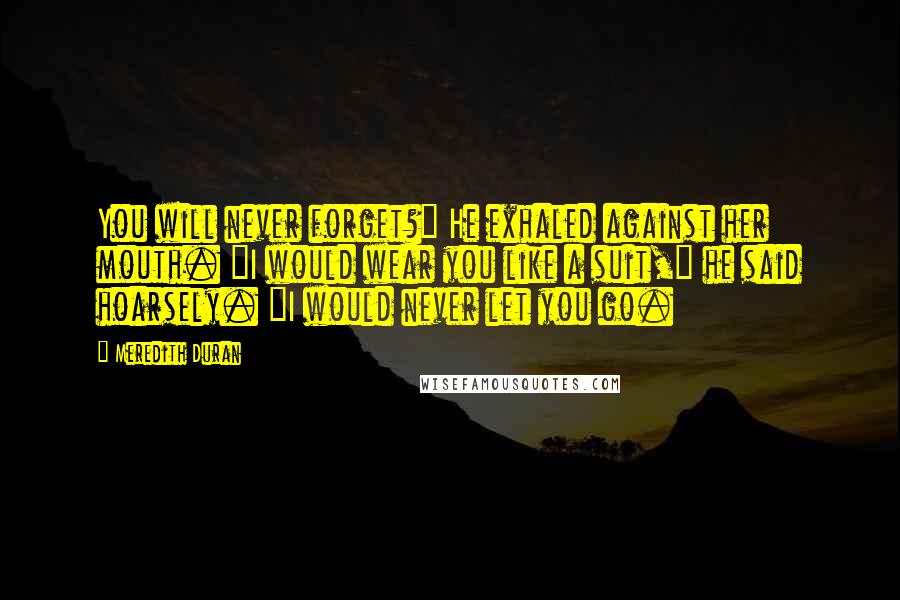 Meredith Duran Quotes: You will never forget?" He exhaled against her mouth. "I would wear you like a suit," he said hoarsely. "I would never let you go.
