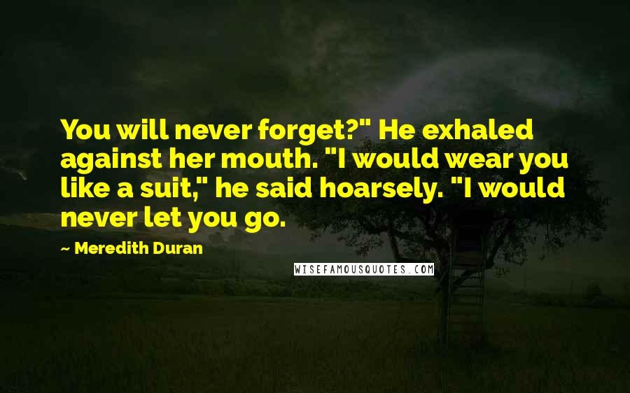 Meredith Duran Quotes: You will never forget?" He exhaled against her mouth. "I would wear you like a suit," he said hoarsely. "I would never let you go.