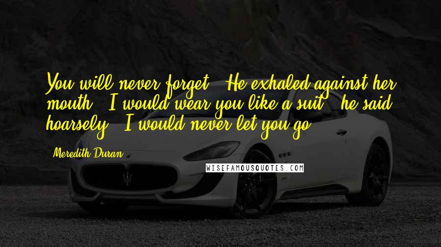 Meredith Duran Quotes: You will never forget?" He exhaled against her mouth. "I would wear you like a suit," he said hoarsely. "I would never let you go.