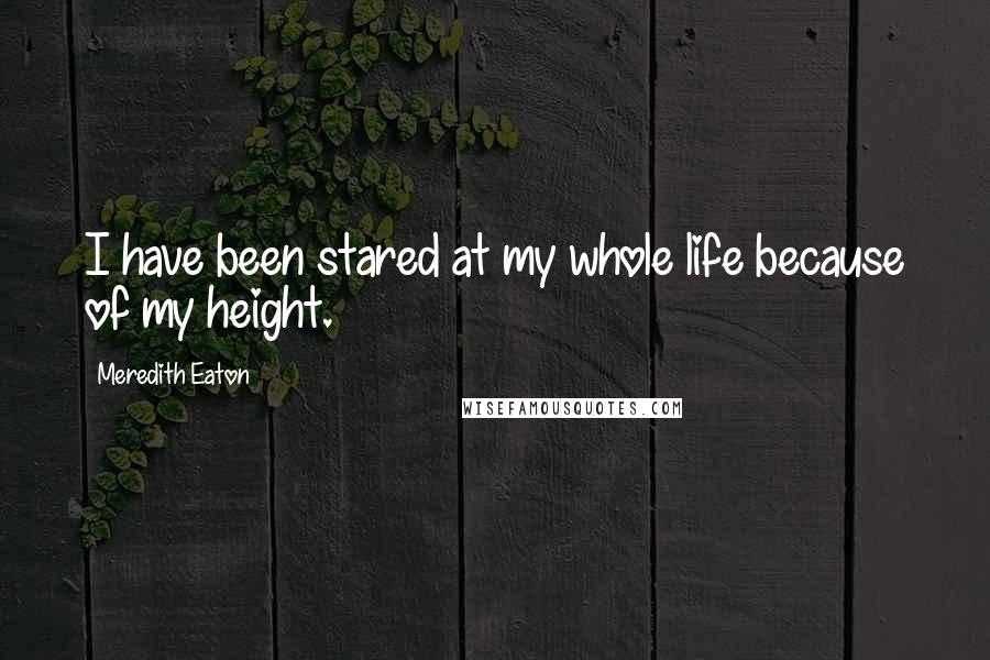 Meredith Eaton Quotes: I have been stared at my whole life because of my height.