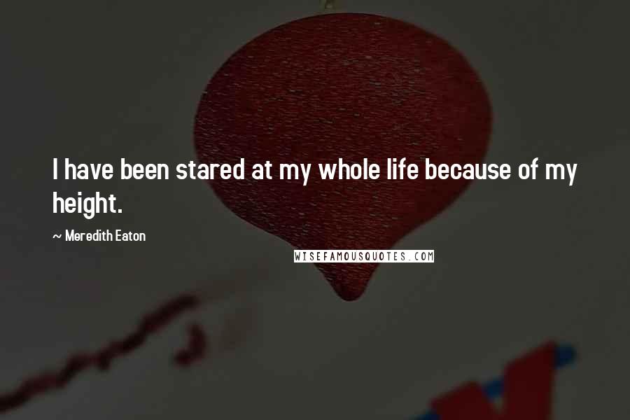 Meredith Eaton Quotes: I have been stared at my whole life because of my height.