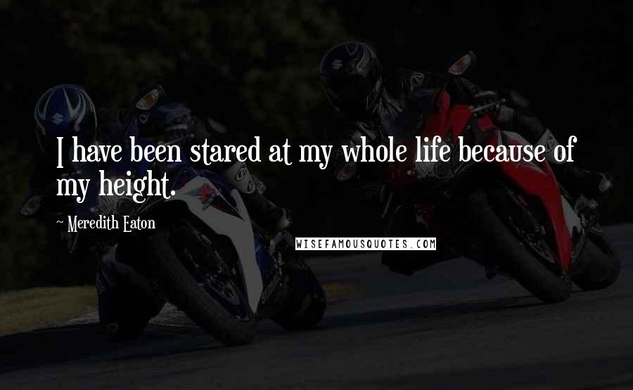 Meredith Eaton Quotes: I have been stared at my whole life because of my height.