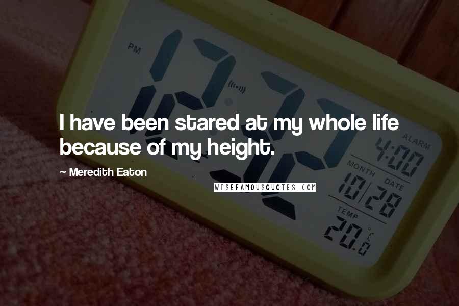 Meredith Eaton Quotes: I have been stared at my whole life because of my height.