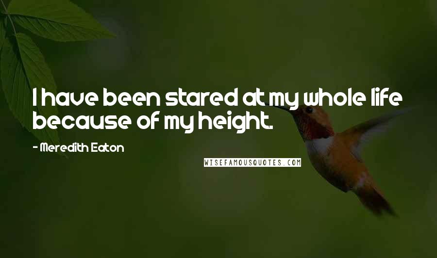 Meredith Eaton Quotes: I have been stared at my whole life because of my height.