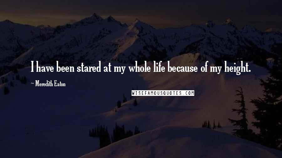Meredith Eaton Quotes: I have been stared at my whole life because of my height.