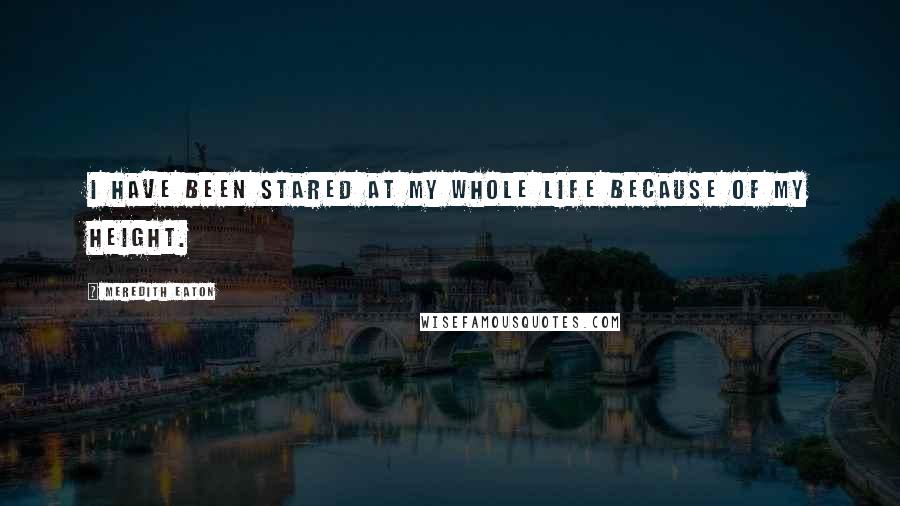 Meredith Eaton Quotes: I have been stared at my whole life because of my height.