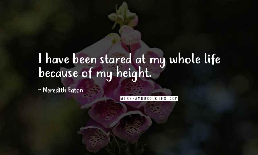 Meredith Eaton Quotes: I have been stared at my whole life because of my height.