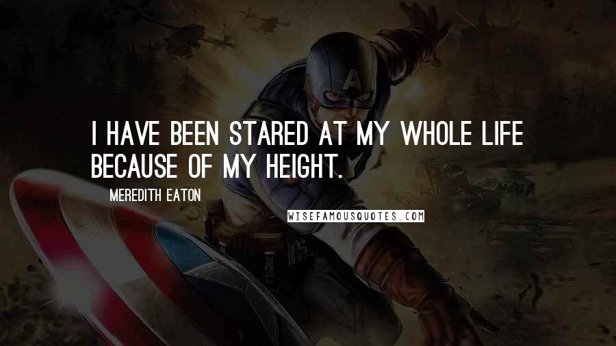 Meredith Eaton Quotes: I have been stared at my whole life because of my height.