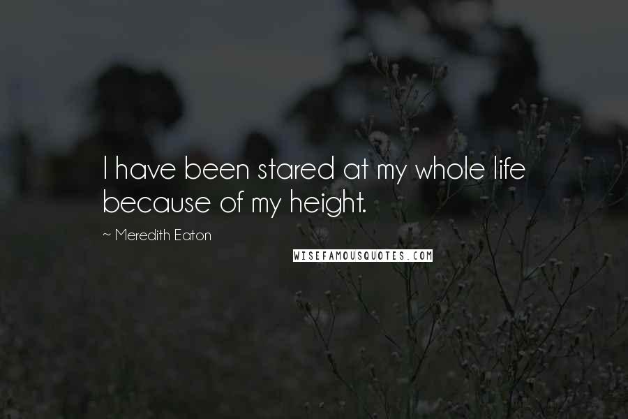 Meredith Eaton Quotes: I have been stared at my whole life because of my height.