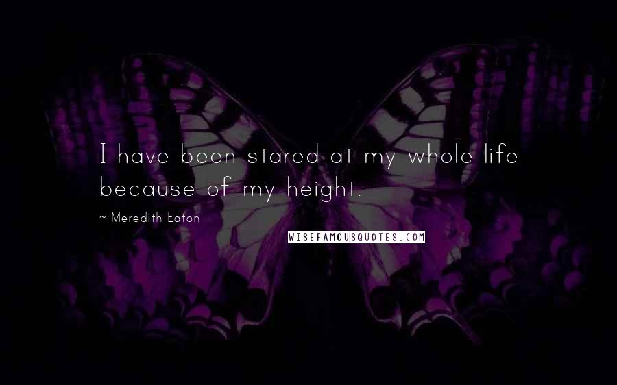 Meredith Eaton Quotes: I have been stared at my whole life because of my height.