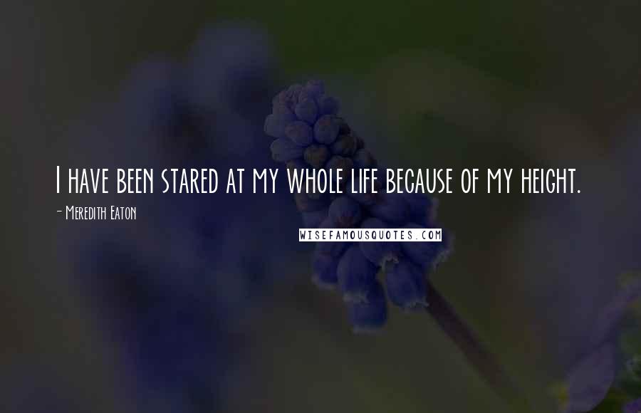Meredith Eaton Quotes: I have been stared at my whole life because of my height.