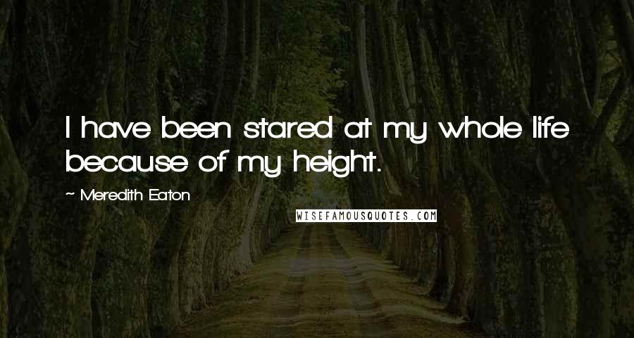 Meredith Eaton Quotes: I have been stared at my whole life because of my height.