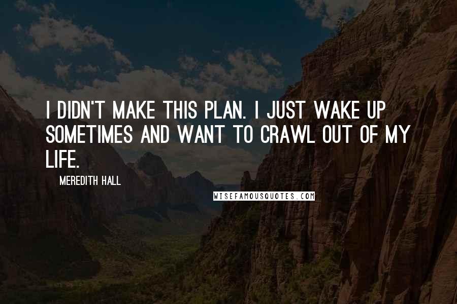 Meredith Hall Quotes: I didn't make this plan. I just wake up sometimes and want to crawl out of my life.