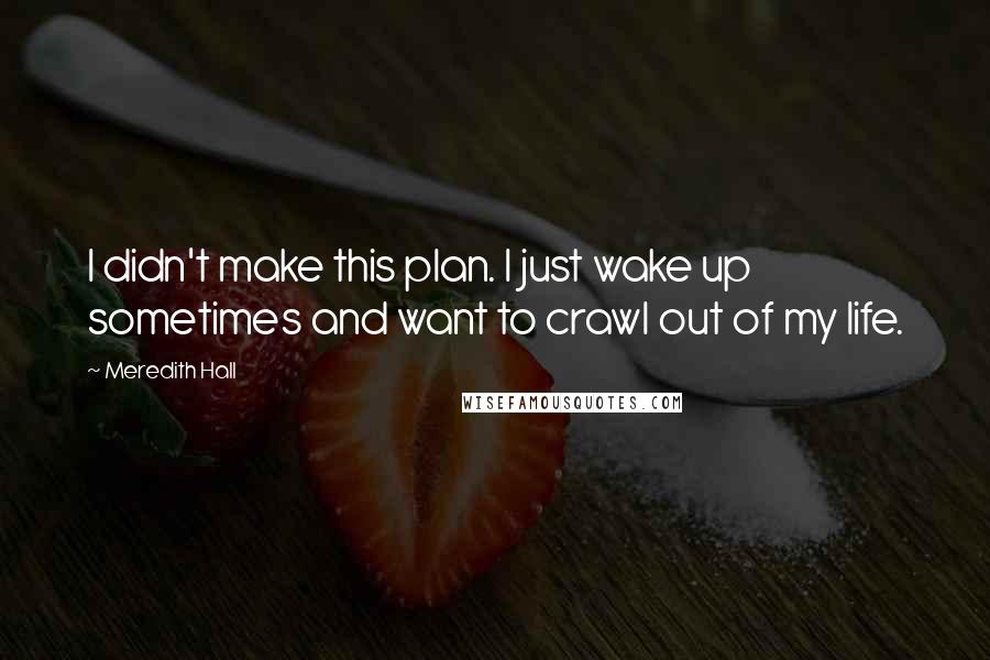Meredith Hall Quotes: I didn't make this plan. I just wake up sometimes and want to crawl out of my life.