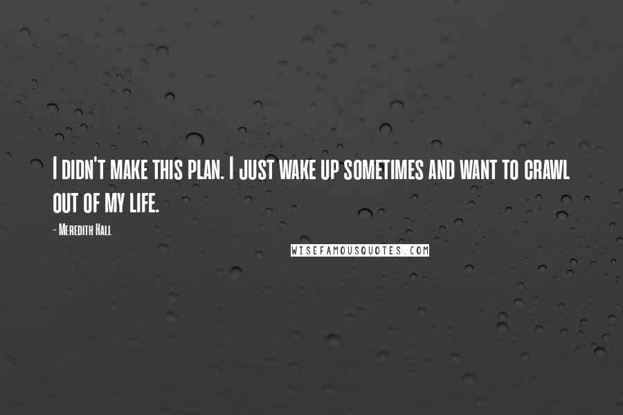 Meredith Hall Quotes: I didn't make this plan. I just wake up sometimes and want to crawl out of my life.