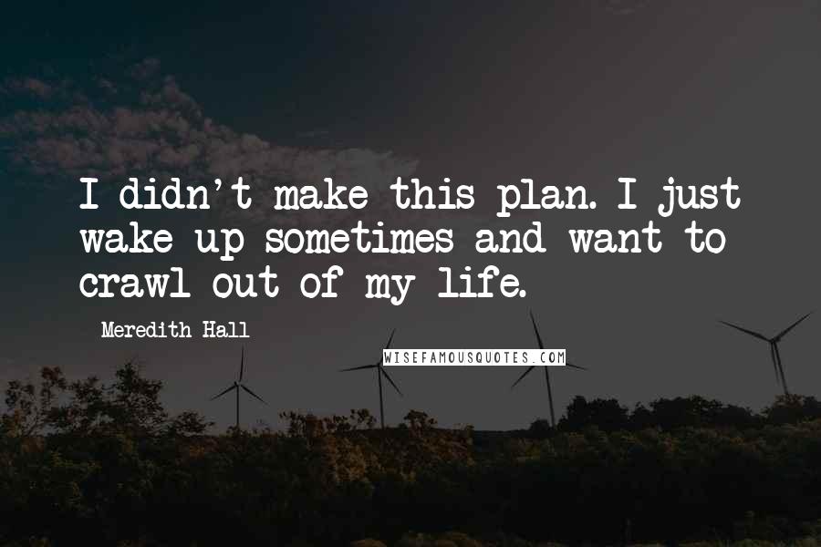 Meredith Hall Quotes: I didn't make this plan. I just wake up sometimes and want to crawl out of my life.