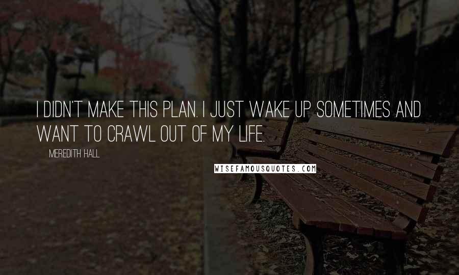 Meredith Hall Quotes: I didn't make this plan. I just wake up sometimes and want to crawl out of my life.