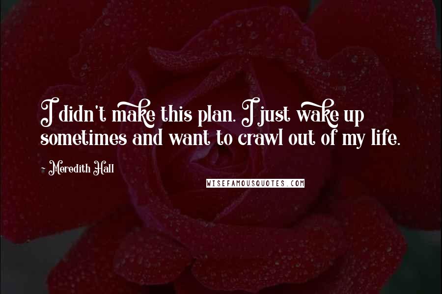 Meredith Hall Quotes: I didn't make this plan. I just wake up sometimes and want to crawl out of my life.