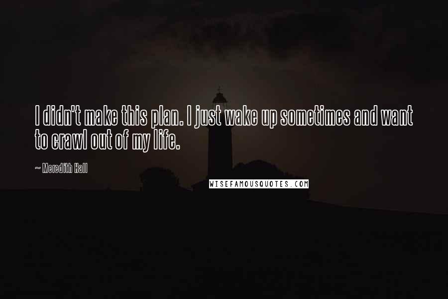 Meredith Hall Quotes: I didn't make this plan. I just wake up sometimes and want to crawl out of my life.
