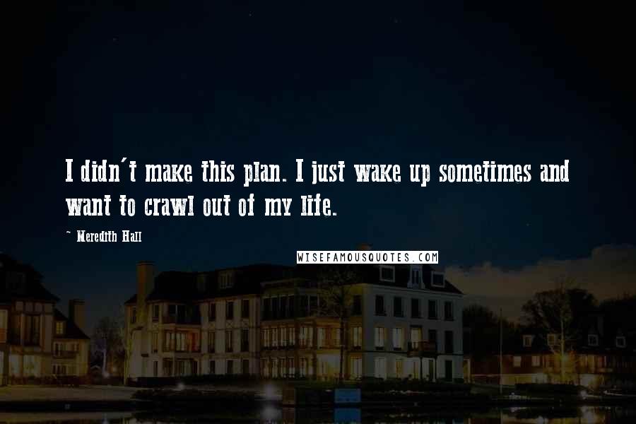 Meredith Hall Quotes: I didn't make this plan. I just wake up sometimes and want to crawl out of my life.