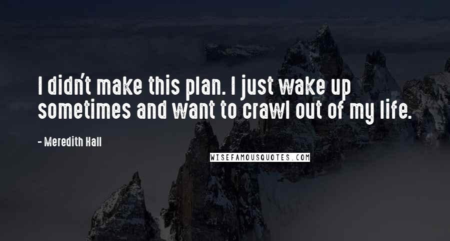 Meredith Hall Quotes: I didn't make this plan. I just wake up sometimes and want to crawl out of my life.