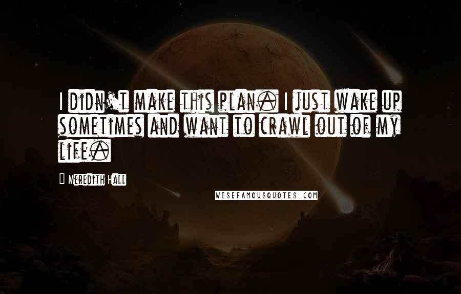 Meredith Hall Quotes: I didn't make this plan. I just wake up sometimes and want to crawl out of my life.