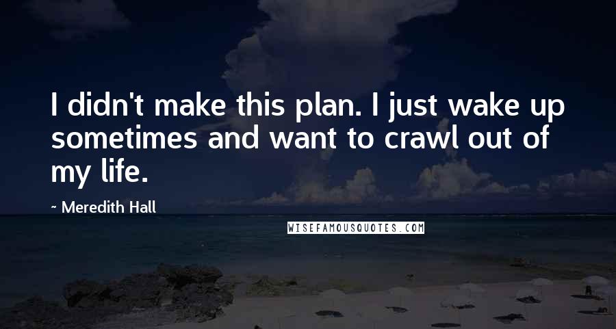 Meredith Hall Quotes: I didn't make this plan. I just wake up sometimes and want to crawl out of my life.