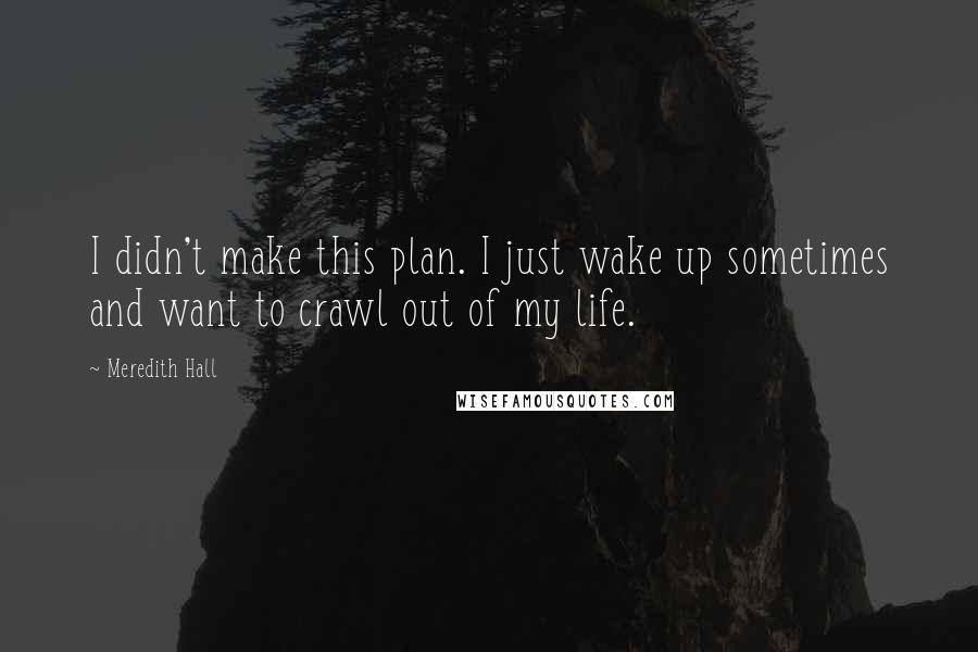 Meredith Hall Quotes: I didn't make this plan. I just wake up sometimes and want to crawl out of my life.