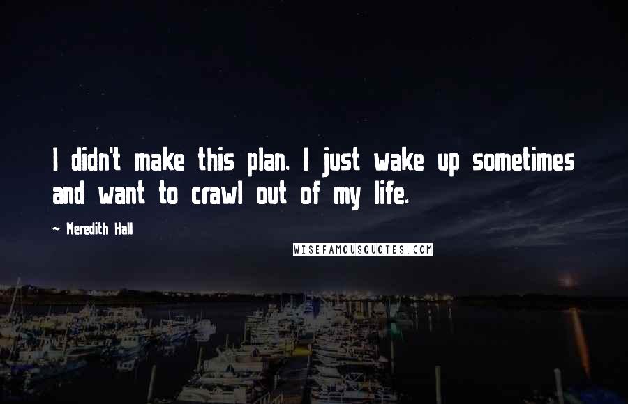 Meredith Hall Quotes: I didn't make this plan. I just wake up sometimes and want to crawl out of my life.
