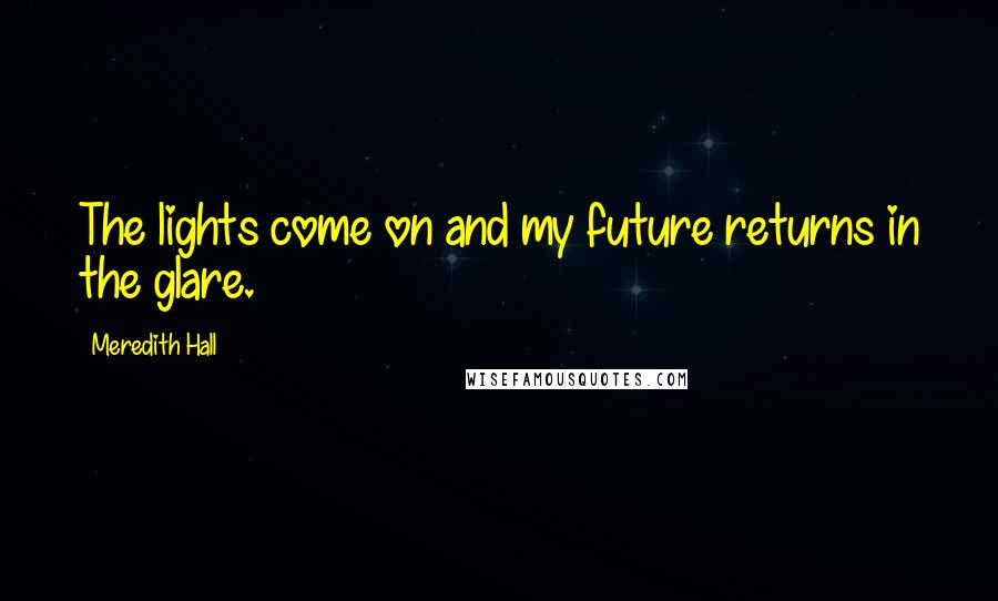 Meredith Hall Quotes: The lights come on and my future returns in the glare.