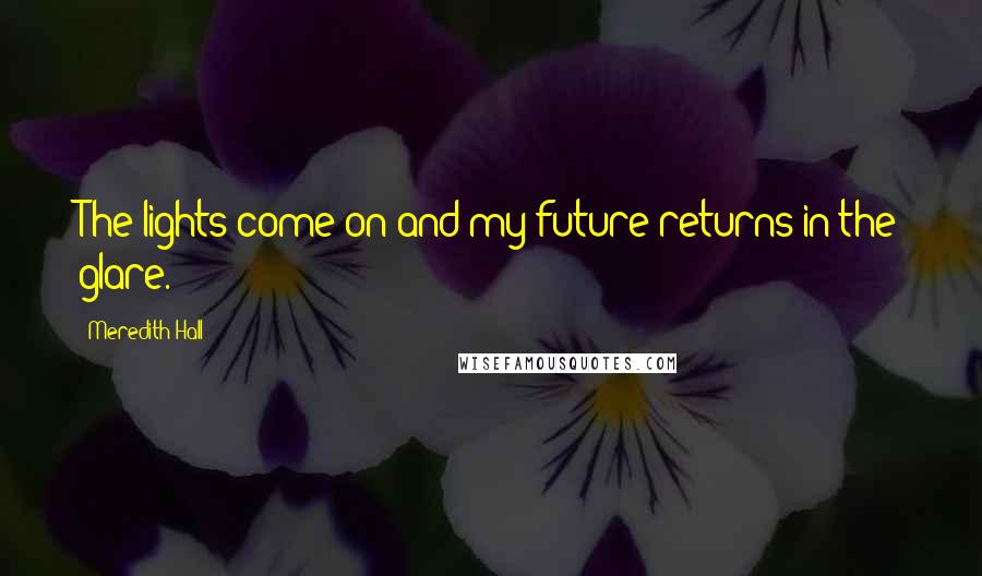 Meredith Hall Quotes: The lights come on and my future returns in the glare.