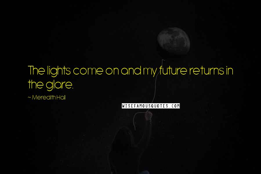 Meredith Hall Quotes: The lights come on and my future returns in the glare.