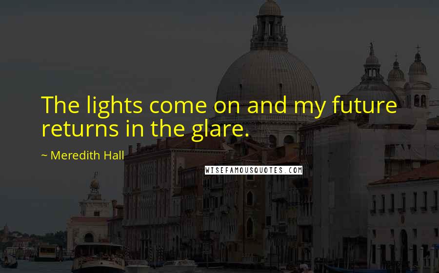 Meredith Hall Quotes: The lights come on and my future returns in the glare.