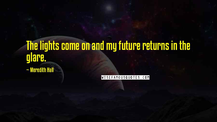 Meredith Hall Quotes: The lights come on and my future returns in the glare.